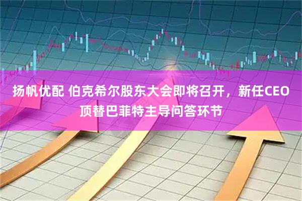 扬帆优配 伯克希尔股东大会即将召开，新任CEO顶替巴菲特主导问答环节