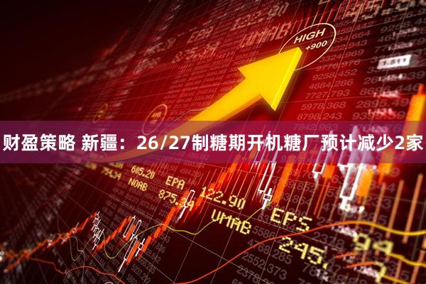财盈策略 新疆：26/27制糖期开机糖厂预计减少2家