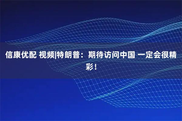 信康优配 视频|特朗普：期待访问中国 一定会很精彩！