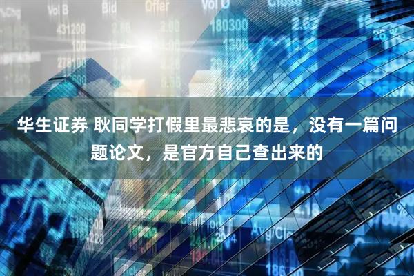华生证券 耿同学打假里最悲哀的是,没有一篇问题论文,是官方自己查出来的