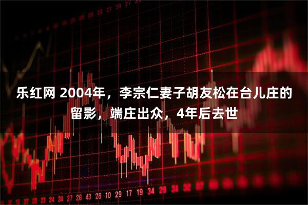 乐红网 2004年,李宗仁妻子胡友松在台儿庄的留影,端庄出众,4年后去世