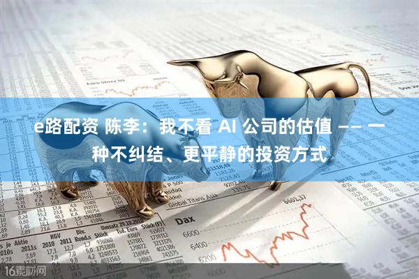 e路配资 陈李：我不看 AI 公司的估值 —— 一种不纠结、更平静的投资方式