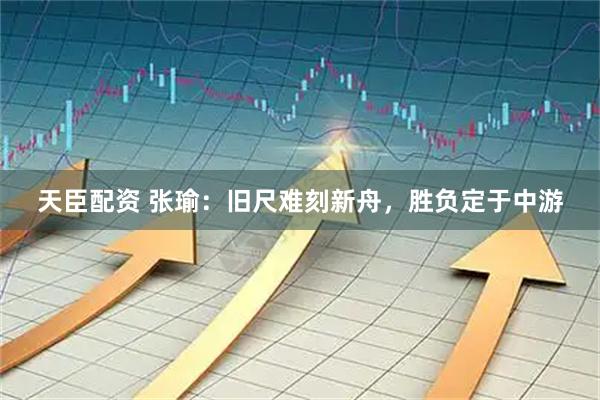 天臣配资 张瑜:旧尺难刻新舟,胜负定于中游