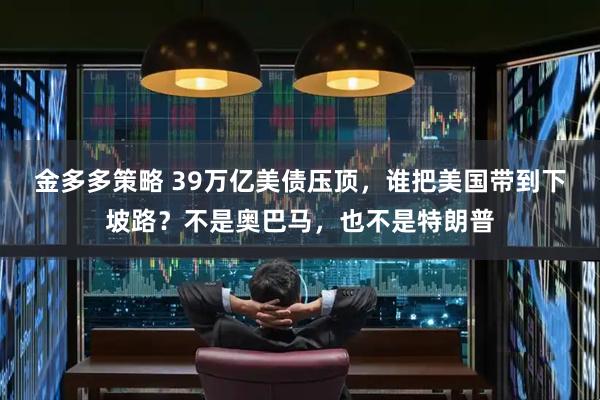 金多多策略 39万亿美债压顶，谁把美国带到下坡路？不是奥巴马，也不是特朗普