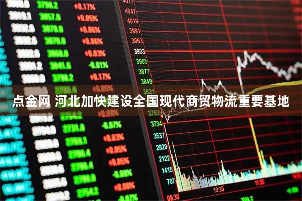 点金网 河北加快建设全国现代商贸物流重要基地