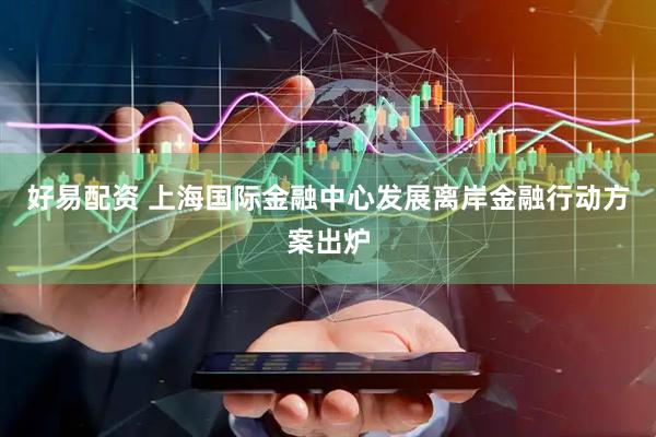 好易配资 上海国际金融中心发展离岸金融行动方案出炉