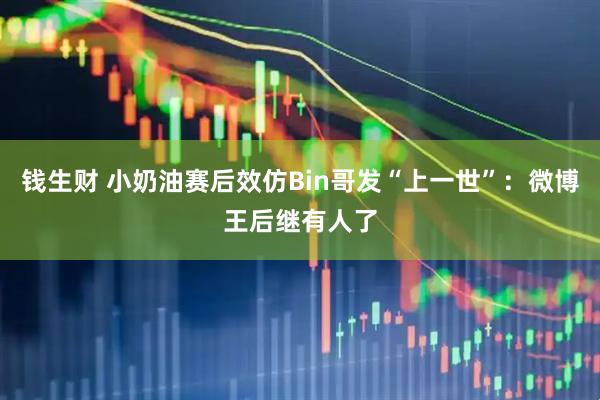 钱生财 小奶油赛后效仿Bin哥发“上一世”：微博王后继有人了