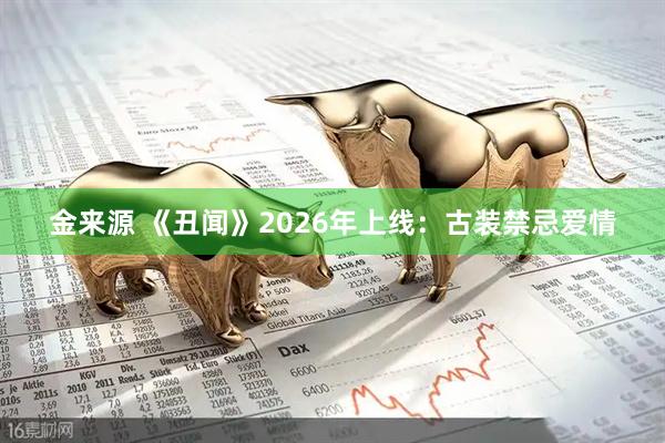金来源 《丑闻》2026年上线：古装禁忌爱情