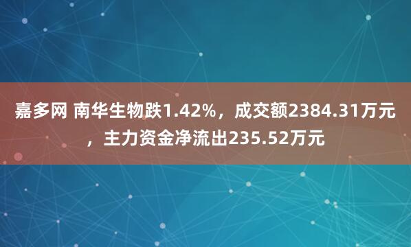 嘉多网 南华生物跌1.42%，成交额2384.31万元，主力资金净流出235.52万元
