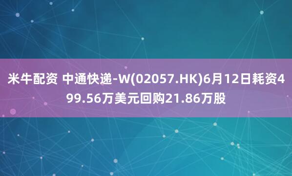 米牛配资 中通快递-W(02057.HK)6月12日耗资499.56万美元回购21.86万股