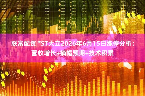 联富配资 *ST大立2026年6月15日涨停分析：营收增长+摘帽预期+技术积累