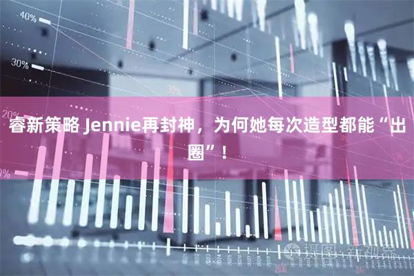 睿新策略 Jennie再封神，为何她每次造型都能“出圈”！