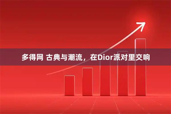 多得网 古典与潮流，在Dior派对里交响