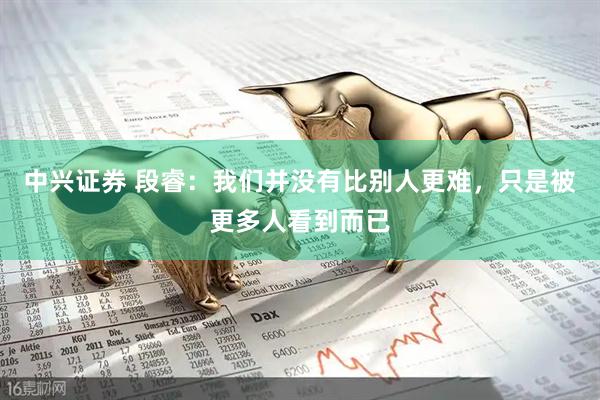 中兴证券 段睿：我们并没有比别人更难，只是被更多人看到而已