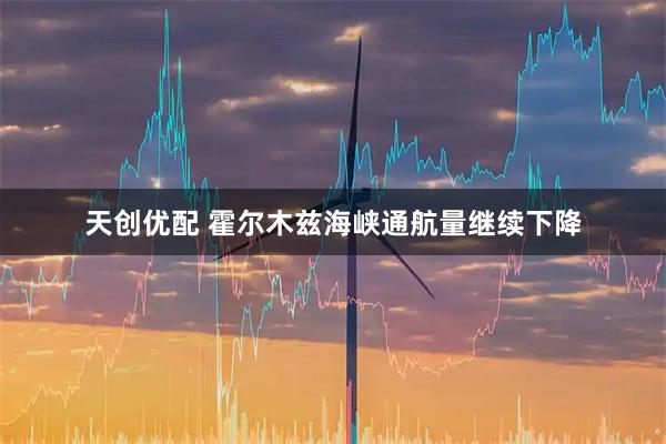 天创优配 霍尔木兹海峡通航量继续下降