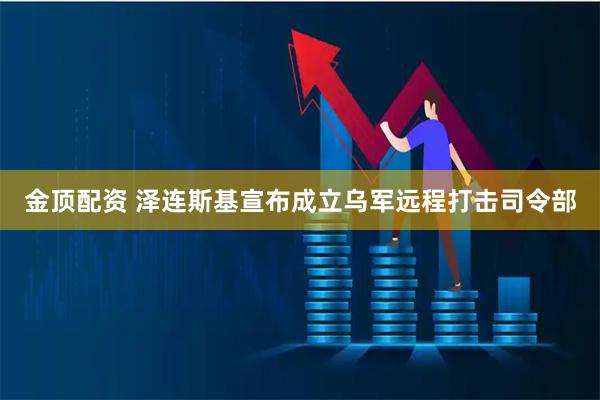 金顶配资 泽连斯基宣布成立乌军远程打击司令部