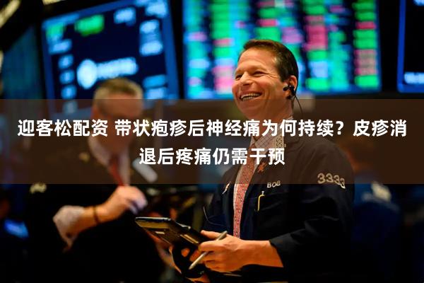迎客松配资 带状疱疹后神经痛为何持续？皮疹消退后疼痛仍需干预