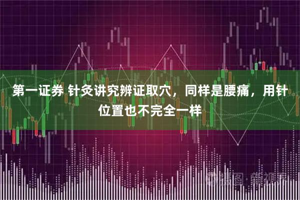 第一证券 针灸讲究辨证取穴，同样是腰痛，用针位置也不完全一样