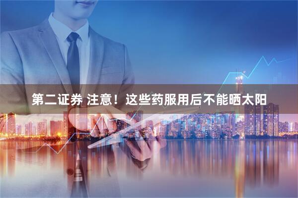 第二证券 注意！这些药服用后不能晒太阳