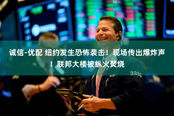诚信-优配 纽约发生恐怖袭击！现场传出爆炸声！联邦大楼被纵火焚烧
