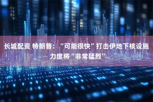 长城配资 特朗普：“可能很快”打击伊地下核设施 力度将“非常猛烈”