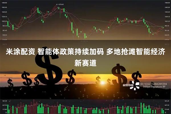 米涂配资 智能体政策持续加码 多地抢滩智能经济新赛道