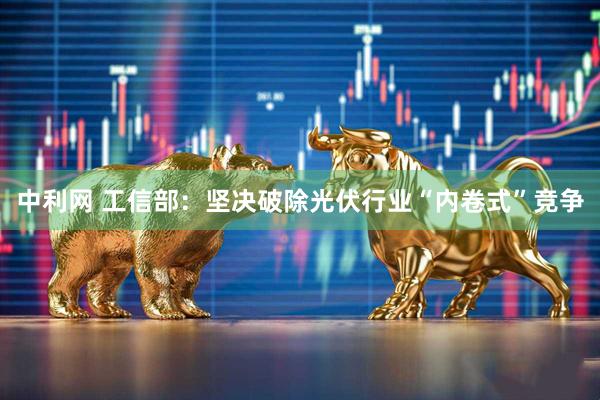 中利网 工信部：坚决破除光伏行业“内卷式”竞争