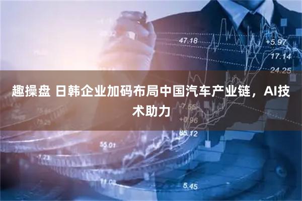 趣操盘 日韩企业加码布局中国汽车产业链，AI技术助力