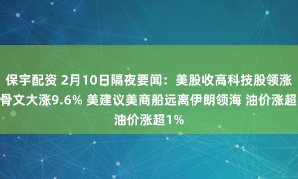 保宇配资 2月10日隔夜要闻：美股收高科技股领涨 甲骨文大涨9.6% 美建议美商船远离伊朗领海 油价涨超1%
