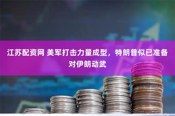 江苏配资网 美军打击力量成型，特朗普似已准备对伊朗动武
