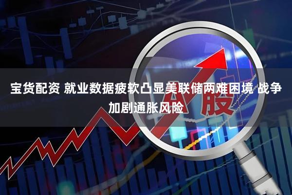 宝货配资 就业数据疲软凸显美联储两难困境 战争加剧通胀风险