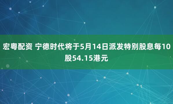 宏粤配资 宁德时代将于5月14日派发特别股息每10股54.15港元