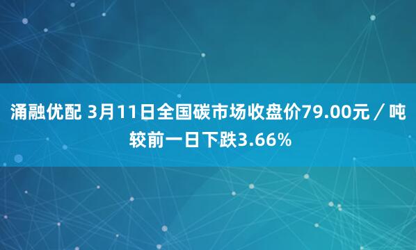 涌融优配 3月11日全国碳市场收盘价79.00元／吨 较前一日下跌3.66%