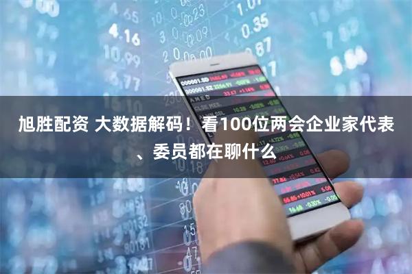 旭胜配资 大数据解码！看100位两会企业家代表、委员都在聊什么