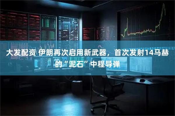 大发配资 伊朗再次启用新武器，首次发射14马赫的“泥石”中程导弹