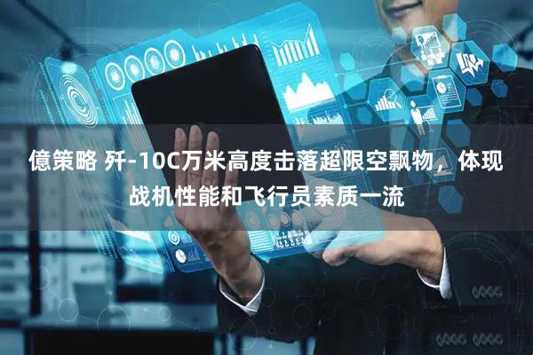 億策略 歼-10C万米高度击落超限空飘物，体现战机性能和飞行员素质一流