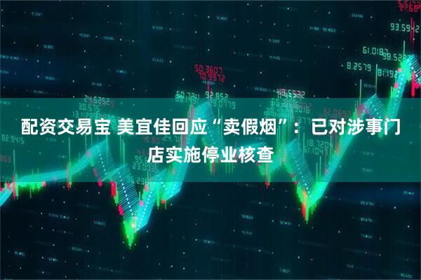 配资交易宝 美宜佳回应“卖假烟”:已对涉事门店实施停业核查