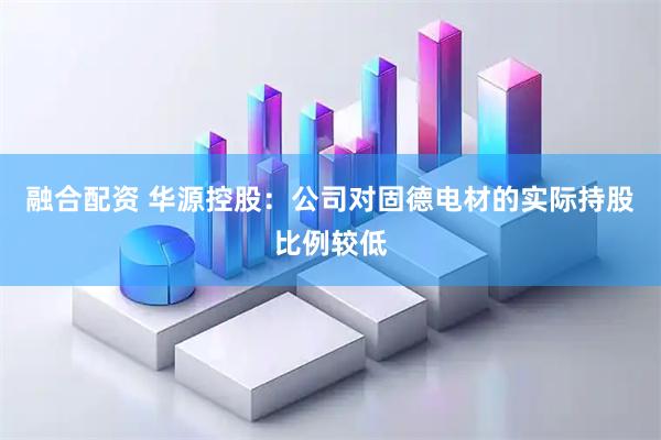 融合配资 华源控股：公司对固德电材的实际持股比例较低