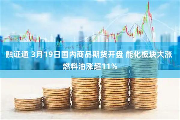 融证通 3月19日国内商品期货开盘 能化板块大涨 燃料油涨超11%