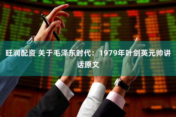 旺润配资 关于毛泽东时代:1979年叶剑英元帅讲话原文