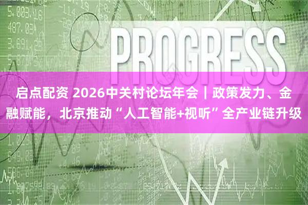 启点配资 2026中关村论坛年会|政策发力、金融赋能,北京推动“人工智能+视听”全产业链升级