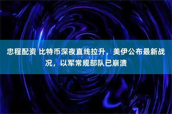 忠程配资 比特币深夜直线拉升，美伊公布最新战况，以军常规部队已崩溃