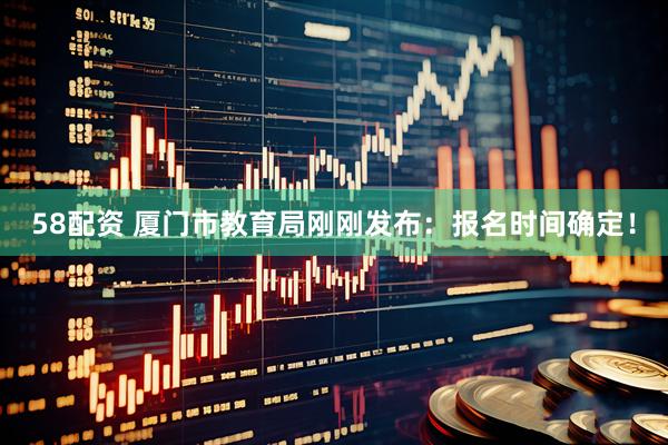 58配资 厦门市教育局刚刚发布：报名时间确定！