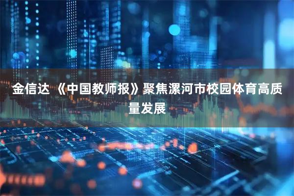 金信达 《中国教师报》聚焦漯河市校园体育高质量发展