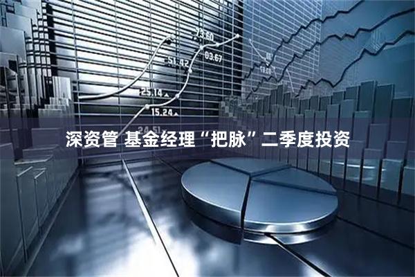 深资管 基金经理“把脉”二季度投资