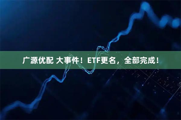 广源优配 大事件！ETF更名，全部完成！