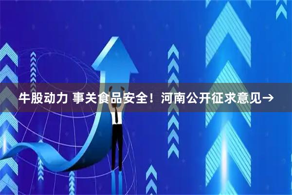 牛股动力 事关食品安全！河南公开征求意见→