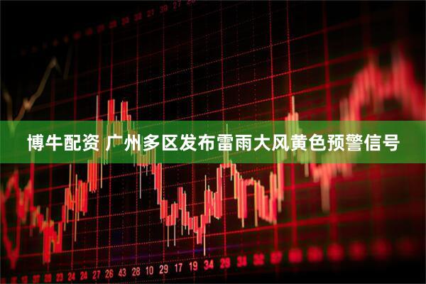博牛配资 广州多区发布雷雨大风黄色预警信号