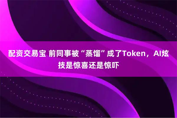 配资交易宝 前同事被“蒸馏”成了Token，AI炫技是惊喜还是惊吓