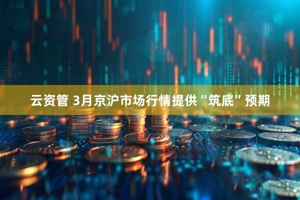 云资管 3月京沪市场行情提供“筑底”预期